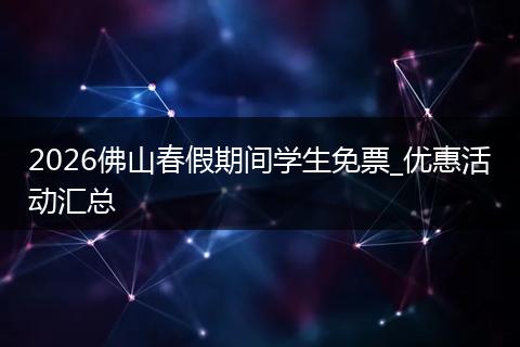 2026佛山春假期间学生免票_优惠活动汇总