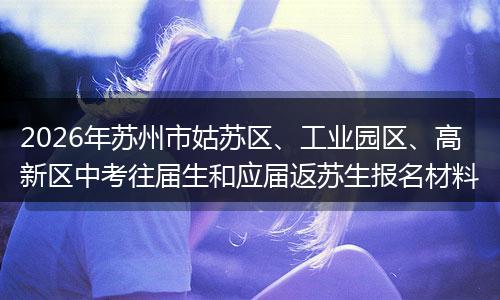 2026年苏州市姑苏区、工业园区、高新区中考往届生和应届返苏生报名材料