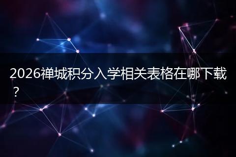 2026禅城积分入学相关表格在哪下载？