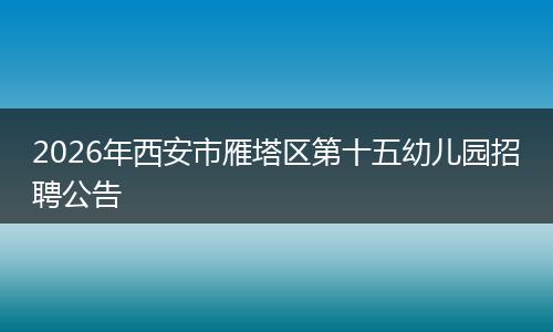 2026年西安市雁塔区第十五幼儿园招聘公告