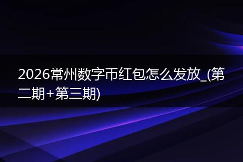 2026常州数字币红包怎么发放_(第二期+第三期)