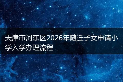 天津市河东区2026年随迁子女申请小学入学办理流程