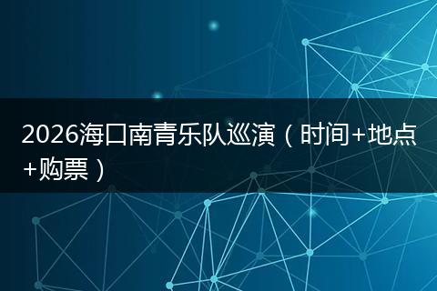 2026海口南青乐队巡演（时间+地点+购票）