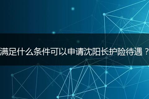 满足什么条件可以申请沈阳长护险待遇？