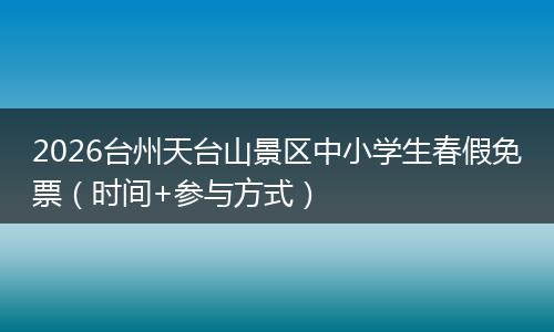 2026台州天台山景区中小学生春假免票（时间+参与方式）