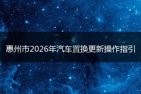 惠州市2026年汽车置换更新操作指引