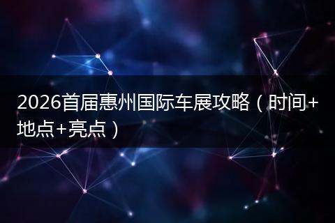 2026首届惠州国际车展攻略（时间+地点+亮点）