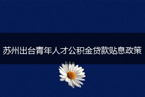 苏州出台青年人才公积金贷款贴息政策