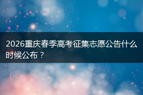 2026重庆春季高考征集志愿公告什么时候公布？