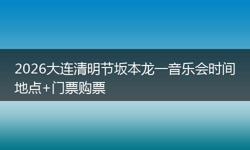 2026大连清明节坂本龙一音乐会时间地点+门票购票