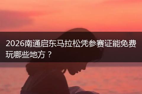 2026南通启东马拉松凭参赛证能免费玩哪些地方？