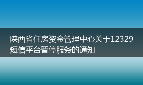 陕西省住房资金管理中心关于12329短信平台暂停服务的通知