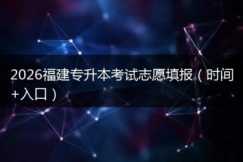 2026福建专升本考试志愿填报（时间+入口）