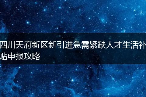 四川天府新区新引进急需紧缺人才生活补贴申报攻略