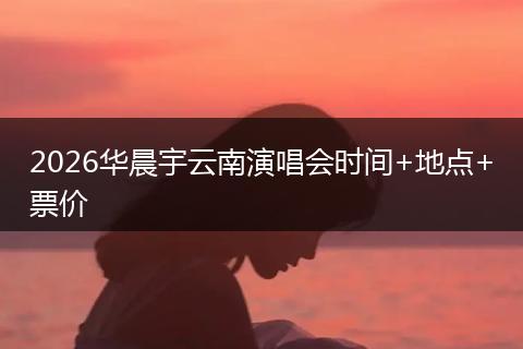 2026华晨宇云南演唱会时间+地点+票价