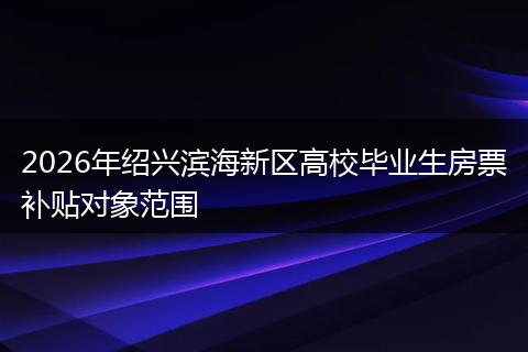 2026年绍兴滨海新区高校毕业生房票补贴对象范围