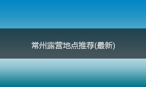 常州露营地点推荐(最新)