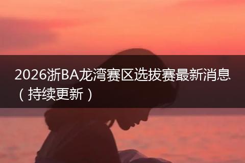 2026浙BA龙湾赛区选拔赛最新消息（持续更新）