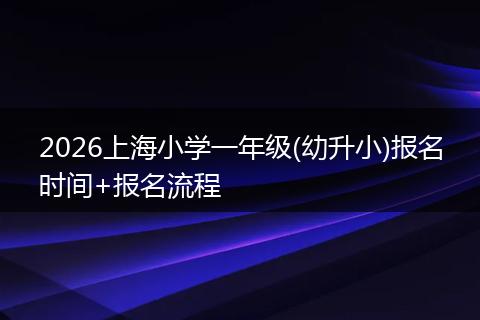 2026上海小学一年级(幼升小)报名时间+报名流程