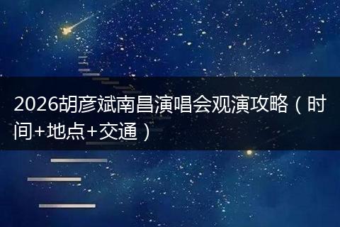 2026胡彦斌南昌演唱会观演攻略（时间+地点+交通）