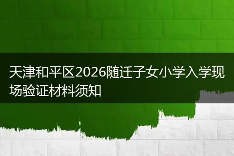 天津和平区2026随迁子女小学入学现场验证材料须知