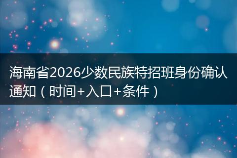 海南省2026少数民族特招班身份确认通知（时间+入口+条件）
