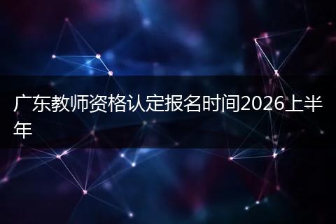 广东教师资格认定报名时间2026上半年