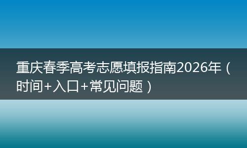重庆春季高考志愿填报指南2026年（时间+入口+常见问题）