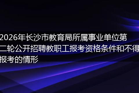 2026年长沙市教育局所属事业单位第二轮公开招聘教职工报考资格条件和不得报考的情形