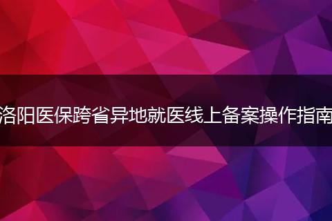 洛阳医保跨省异地就医线上备案操作指南