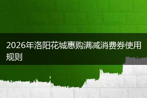 2026年洛阳花城惠购满减消费券使用规则
