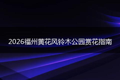 2026福州黄花风铃木公园赏花指南
