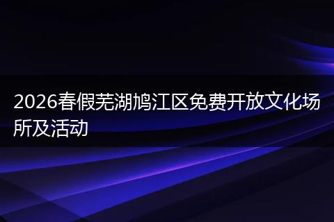 2026春假芜湖鸠江区免费开放文化场所及活动