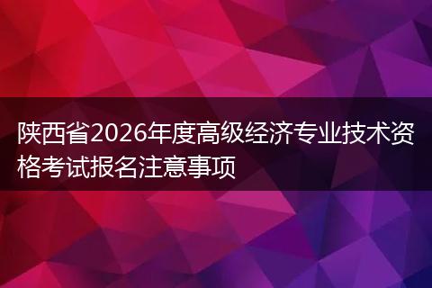 陕西省2026年度高级经济专业技术资格考试报名注意事项