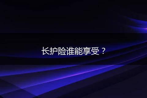 长护险谁能享受？
