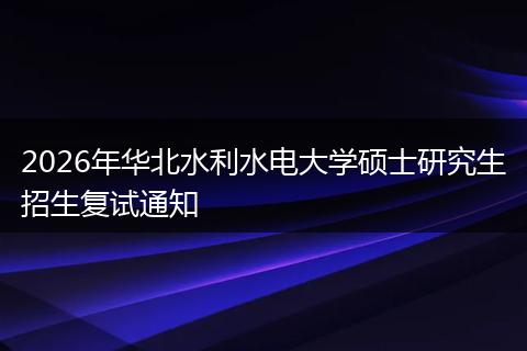 2026年华北水利水电大学硕士研究生招生复试通知