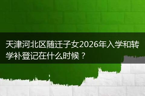 天津河北区随迁子女2026年入学和转学补登记在什么时候？