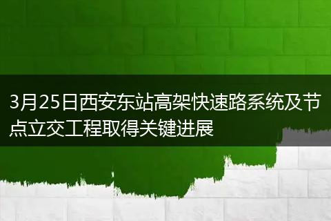 3月25日西安东站高架快速路系统及节点立交工程取得关键进展
