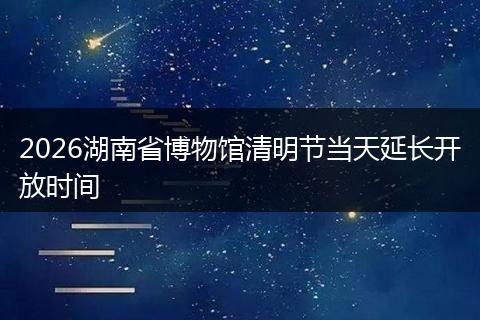 2026湖南省博物馆清明节当天延长开放时间