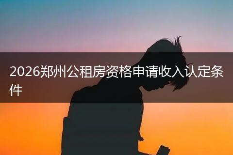 2026郑州公租房资格申请收入认定条件