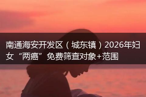 南通海安开发区（城东镇）2026年妇女“两癌”免费筛查对象+范围