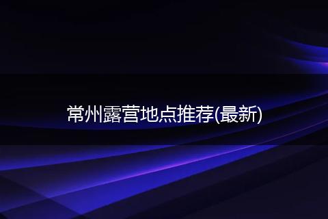 常州露营地点推荐(最新)