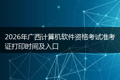 2026年广西计算机软件资格考试准考证打印时间及入口