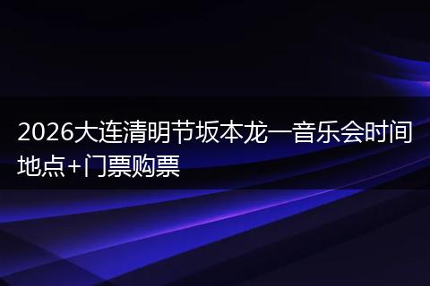 2026大连清明节坂本龙一音乐会时间地点+门票购票