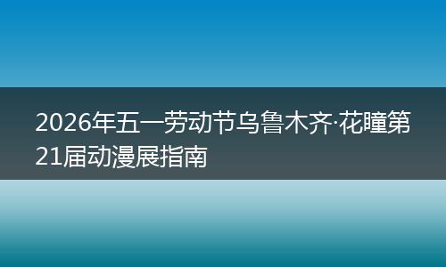 2026年五一劳动节乌鲁木齐·花瞳第21届动漫展指南