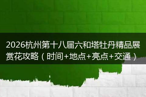 2026杭州第十八届六和塔牡丹精品展赏花攻略（时间+地点+亮点+交通）
