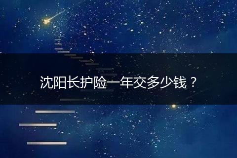 沈阳长护险一年交多少钱？