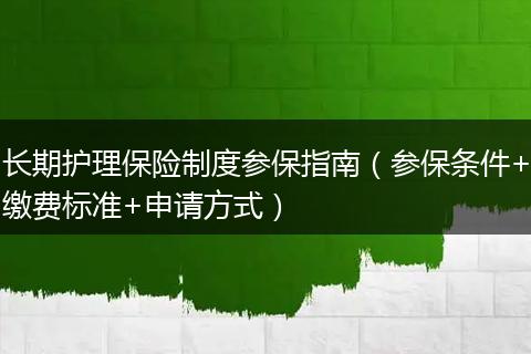 长期护理保险制度参保指南（参保条件+缴费标准+申请方式）