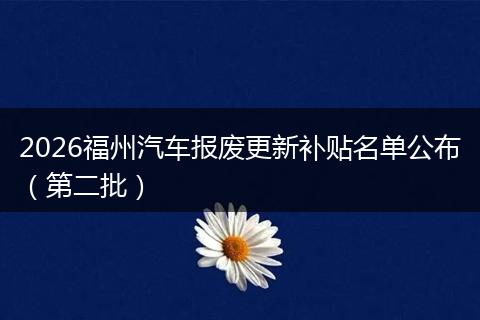 2026福州汽车报废更新补贴名单公布（第二批）