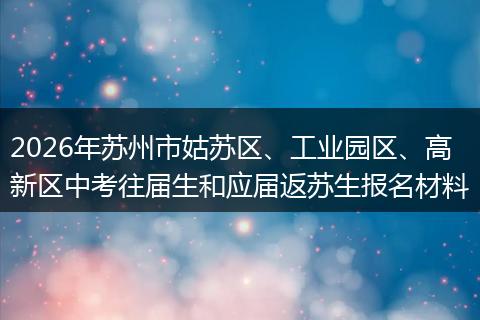 2026年苏州市姑苏区、工业园区、高新区中考往届生和应届返苏生报名材料